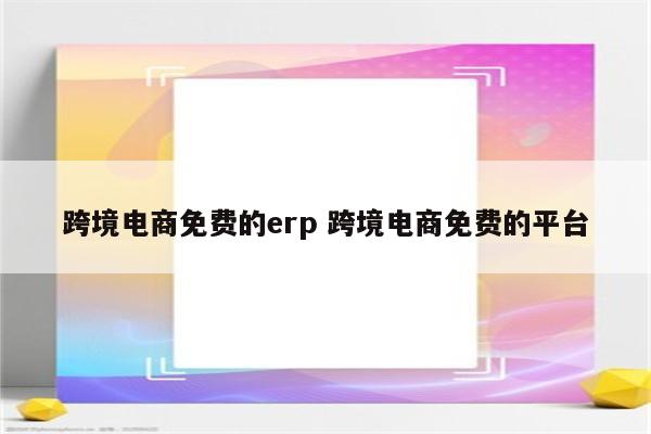 跨境电商免费的erp 跨境电商免费的平台