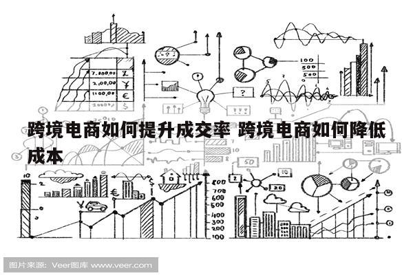 跨境电商如何提升成交率 跨境电商如何降低成本