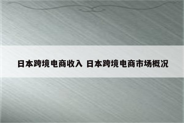 日本跨境电商收入 日本跨境电商市场概况