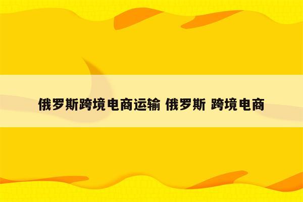 俄罗斯跨境电商运输 俄罗斯 跨境电商