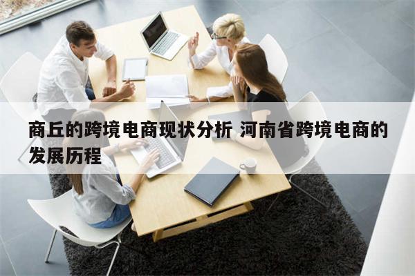商丘的跨境电商现状分析 河南省跨境电商的发展历程