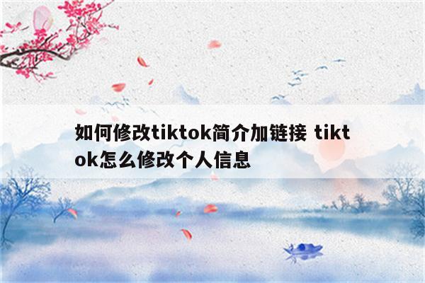 如何修改tiktok简介加链接 tiktok怎么修改个人信息