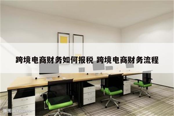 跨境电商财务如何报税 跨境电商财务流程