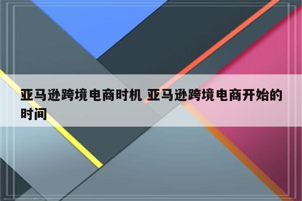 亚马逊跨境电商时机 亚马逊跨境电商开始的时间