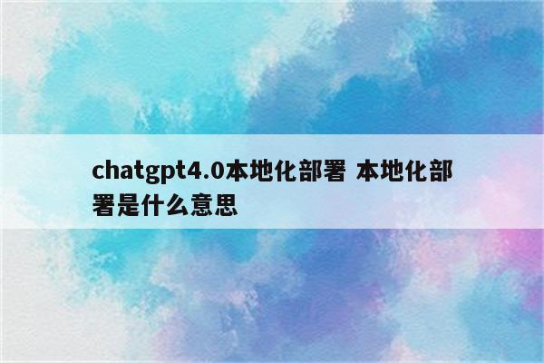 chatgpt4.0本地化部署 本地化部署是什么意思