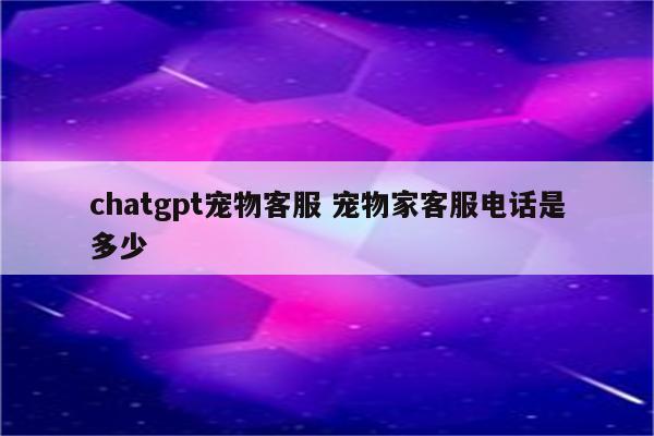 chatgpt宠物客服 宠物家客服电话是多少