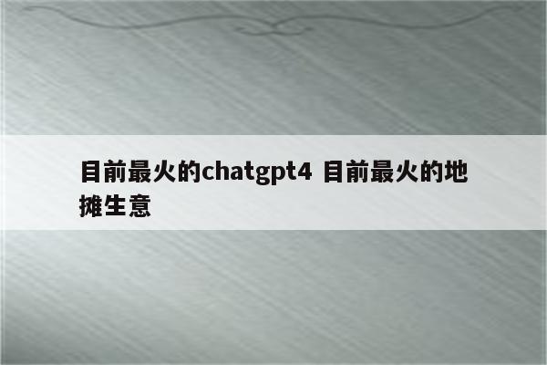 目前最火的chatgpt4 目前最火的地摊生意