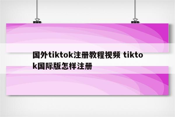 国外tiktok注册教程视频 tiktok国际版怎样注册