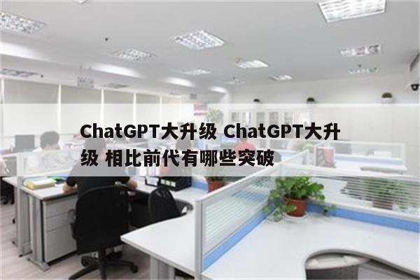 ChatGPT大升级 ChatGPT大升级 相比前代有哪些突破