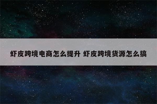 虾皮跨境电商怎么提升 虾皮跨境货源怎么搞