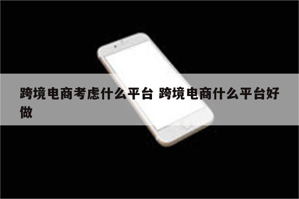 跨境电商考虑什么平台 跨境电商什么平台好做