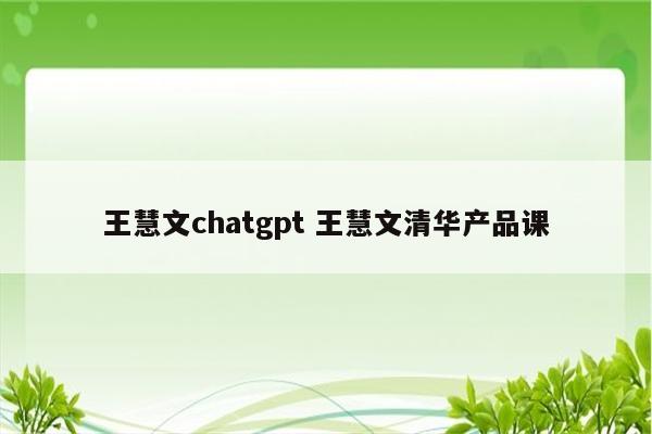王慧文chatgpt 王慧文清华产品课