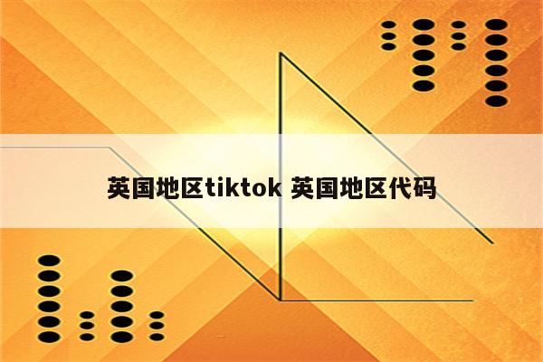 英国地区tiktok 英国地区代码