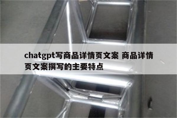 chatgpt写商品详情页文案 商品详情页文案撰写的主要特点
