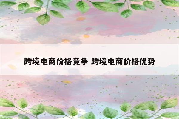 跨境电商价格竞争 跨境电商价格优势