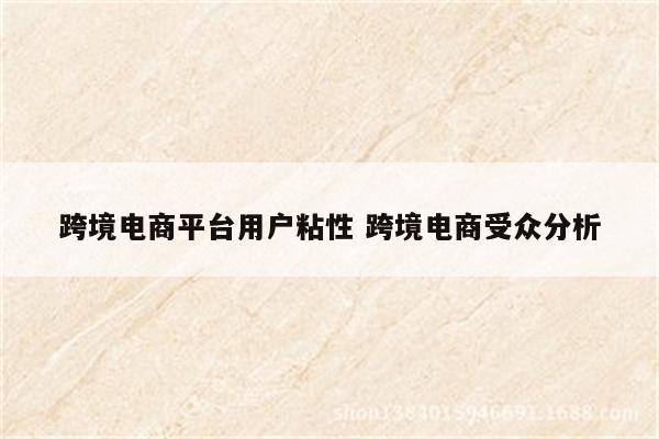 跨境电商平台用户粘性 跨境电商受众分析