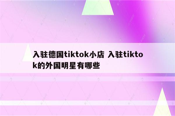 入驻德国tiktok小店 入驻tiktok的外国明星有哪些