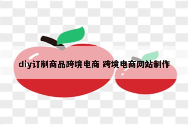 diy订制商品跨境电商 跨境电商网站制作