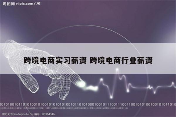 跨境电商实习薪资 跨境电商行业薪资