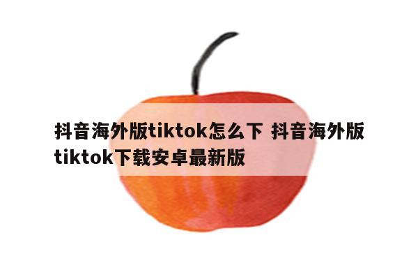 抖音海外版tiktok怎么下 抖音海外版tiktok下载安卓最新版
