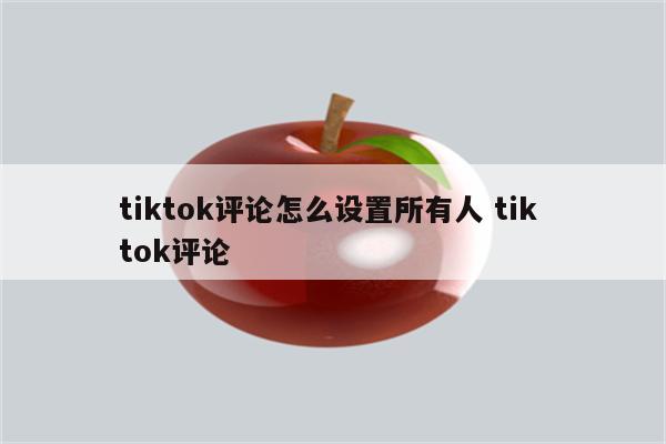 tiktok评论怎么设置所有人 tik tok评论