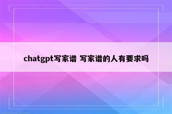 chatgpt写家谱 写家谱的人有要求吗