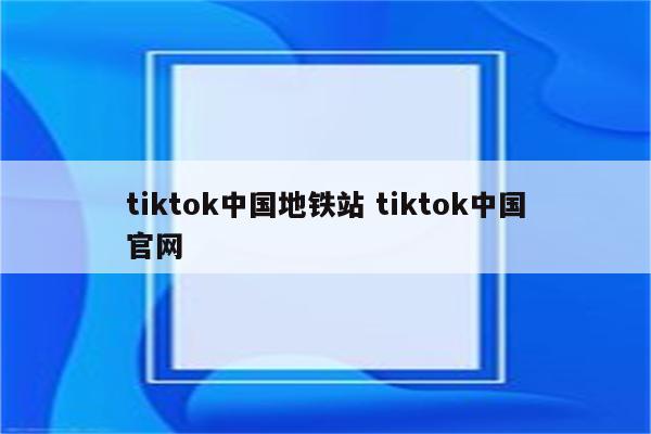 tiktok中国地铁站 tiktok中国官网