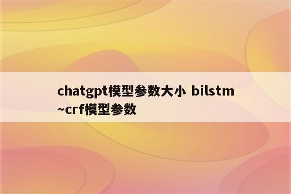 chatgpt模型参数大小 bilstm～crf模型参数