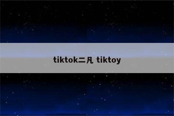 tiktok二凡 tiktoy