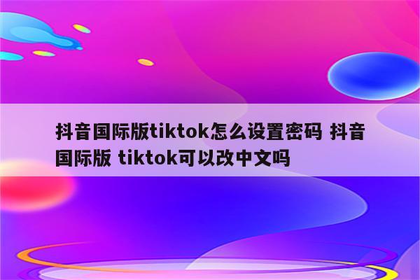 抖音国际版tiktok怎么设置密码 抖音国际版 tiktok可以改中文吗