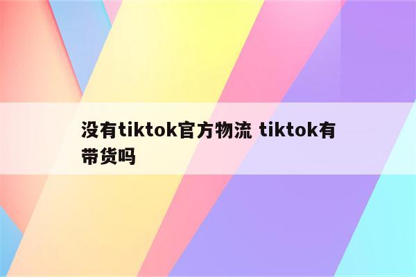 没有tiktok官方物流 tiktok有带货吗