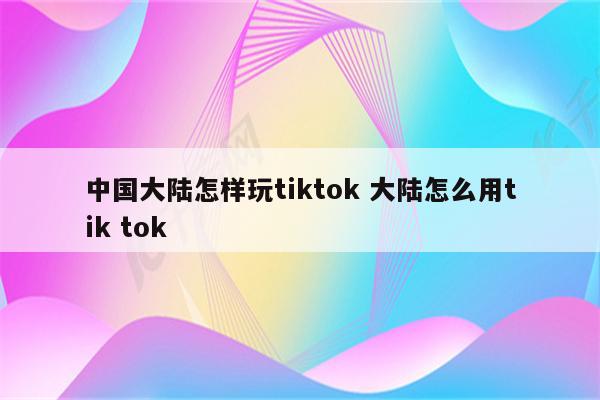 中国大陆怎样玩tiktok 大陆怎么用tik tok