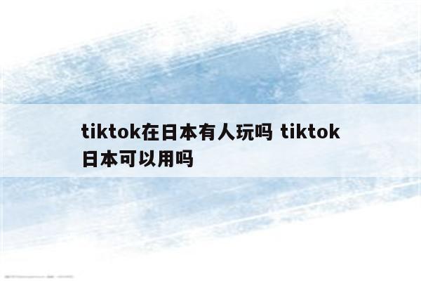 tiktok在日本有人玩吗 tiktok日本可以用吗