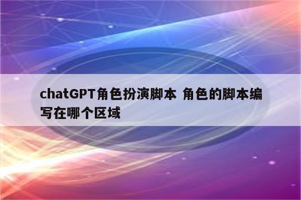 chatGPT角色扮演脚本 角色的脚本编写在哪个区域