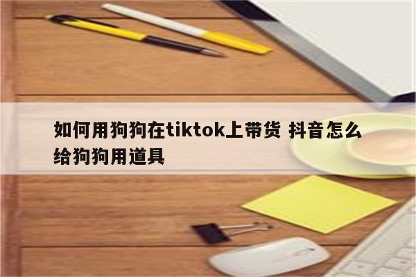 如何用狗狗在tiktok上带货 抖音怎么给狗狗用道具