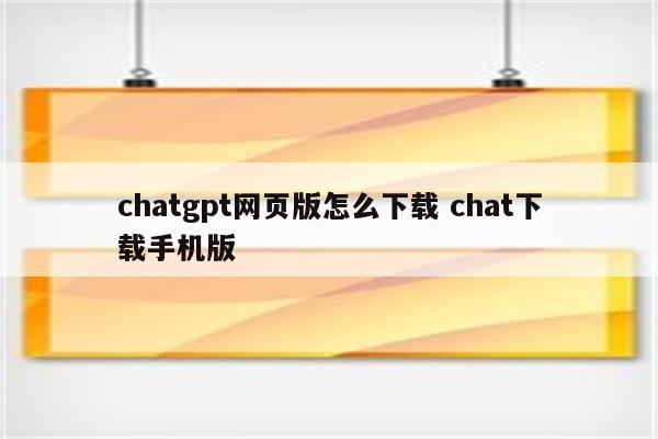 chatgpt网页版怎么下载 chat下载手机版