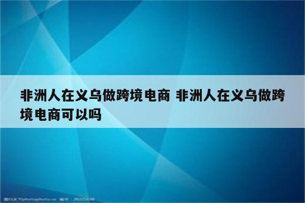 非洲人在义乌做跨境电商 非洲人在义乌做跨境电商可以吗