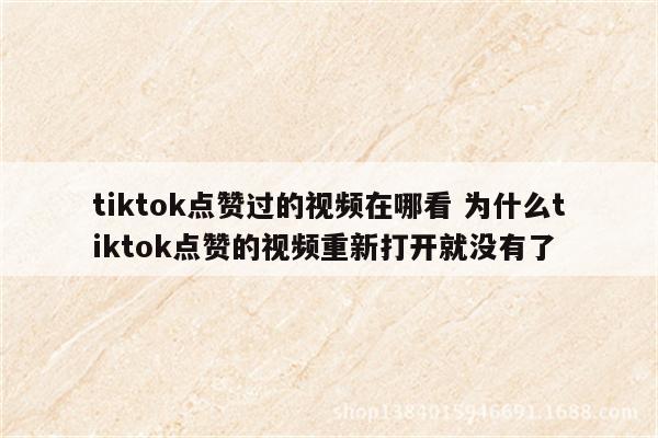tiktok点赞过的视频在哪看 为什么tiktok点赞的视频重新打开就没有了