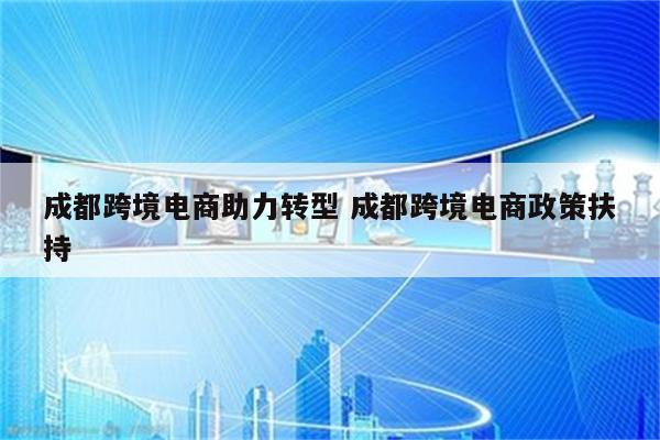 成都跨境电商助力转型 成都跨境电商政策扶持