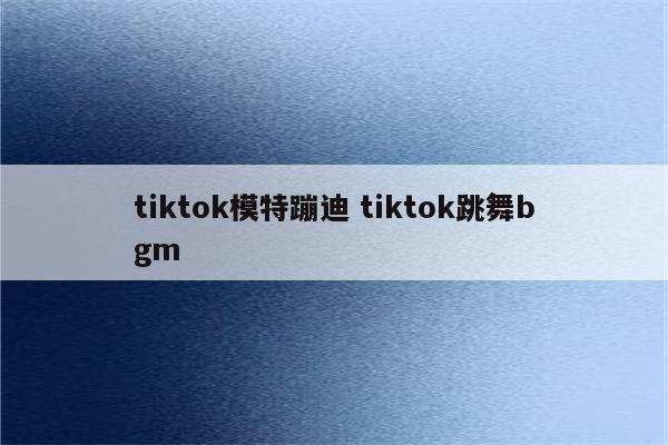 tiktok模特蹦迪 tiktok跳舞bgm