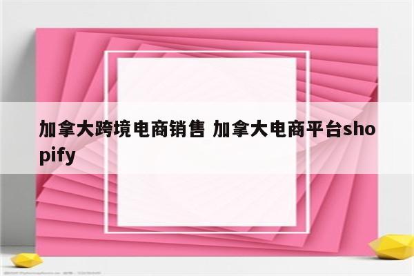 加拿大跨境电商销售 加拿大电商平台shopify