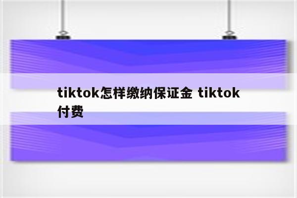 tiktok怎样缴纳保证金 tiktok付费
