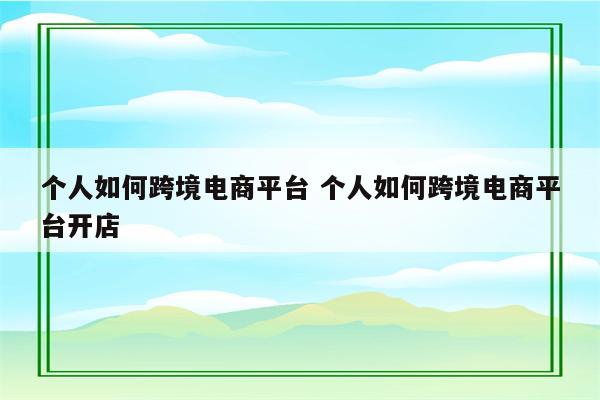 个人如何跨境电商平台 个人如何跨境电商平台开店