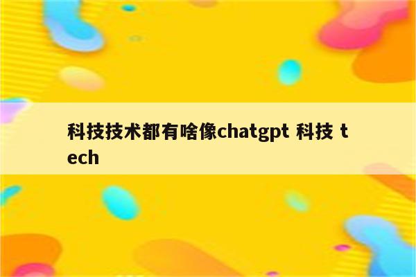 科技技术都有啥像chatgpt 科技 tech