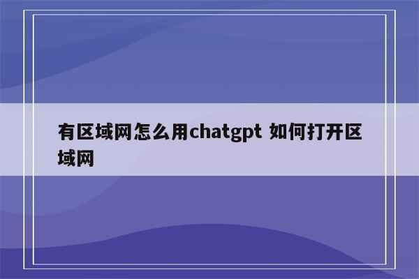 有区域网怎么用chatgpt 如何打开区域网
