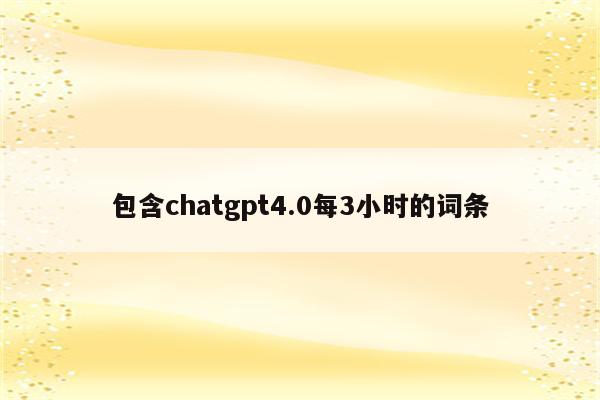 包含chatgpt4.0每3小时的词条