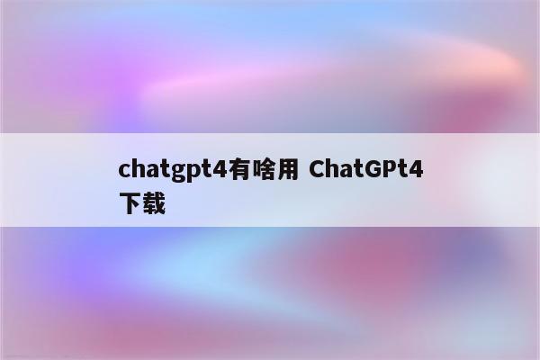 chatgpt4有啥用 ChatGPt4下载