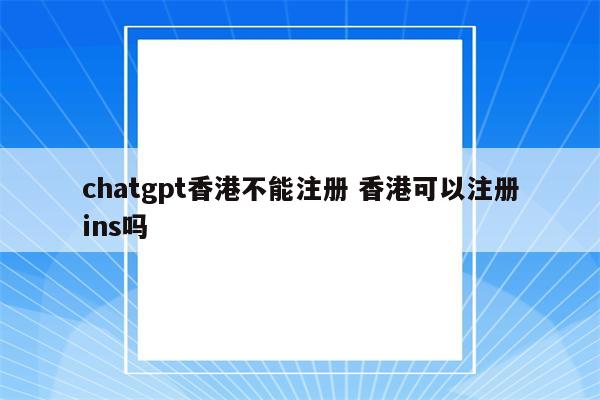 chatgpt香港不能注册 香港可以注册ins吗