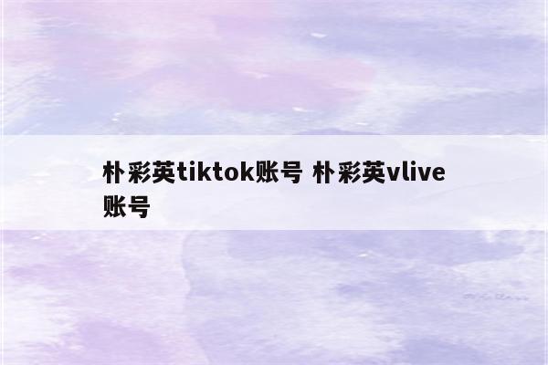 朴彩英tiktok账号 朴彩英vlive账号