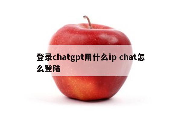 登录chatgpt用什么ip chat怎么登陆